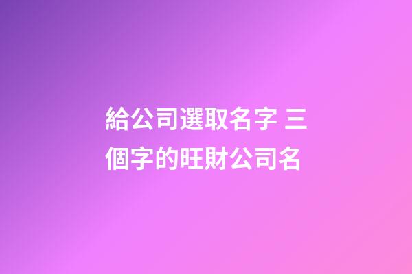 給公司選取名字 三個字的旺財公司名-第1張-公司起名-玄機派